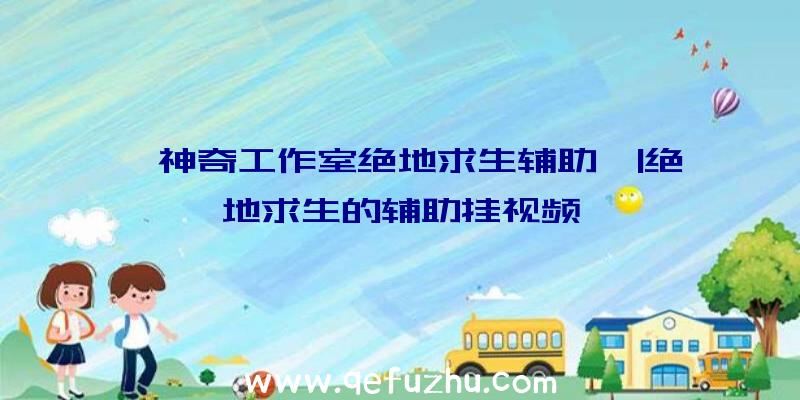 「神奇工作室绝地求生辅助」|绝地求生的辅助挂视频